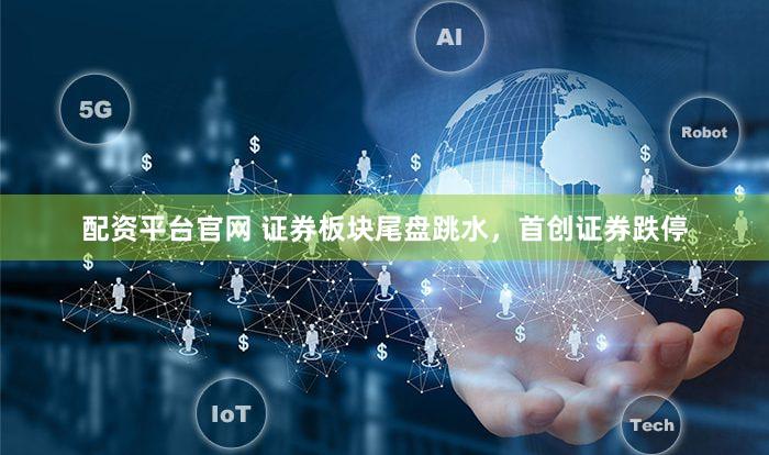 配资平台官网 证券板块尾盘跳水，首创证券跌停