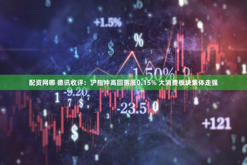 配资网哪 德讯收评：沪指冲高回落涨0.15% 大消费板块集体走强