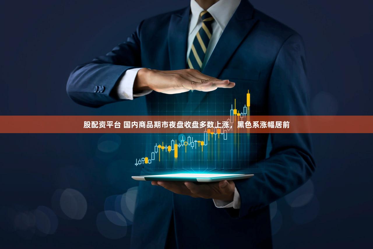 股配资平台 国内商品期市夜盘收盘多数上涨，黑色系涨幅居前