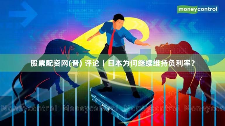 股票配资网(晋) 评论丨日本为何继续维持负利率？