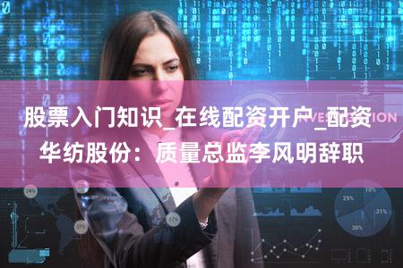 股票入门知识_在线配资开户_配资 华纺股份:质量总监李风明辞职
