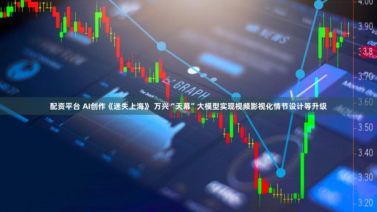 配资平台 AI创作《迷失上海》 万兴“天幕”大模型实现视频影视化情节设计等升级