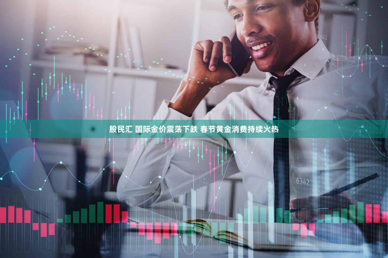 股民汇 国际金价震荡下跌 春节黄金消费持续火热