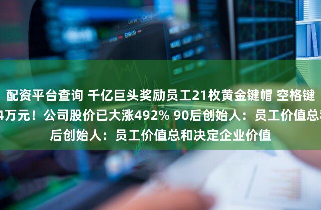 配资平台查询 千亿巨头奖励员工21枚黄金键帽 空格键重35克 价值近4万元！公司股价已大涨492% 90后创始人：员工价值总和决定企业价值