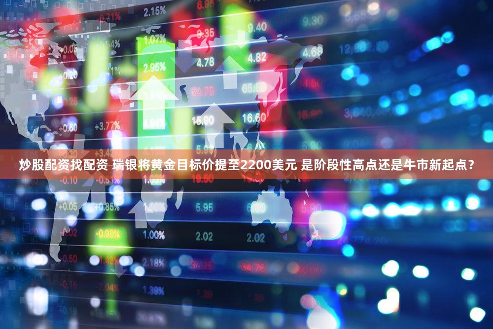 炒股配资找配资 瑞银将黄金目标价提至2200美元 是阶段性高点还是牛市新起点？