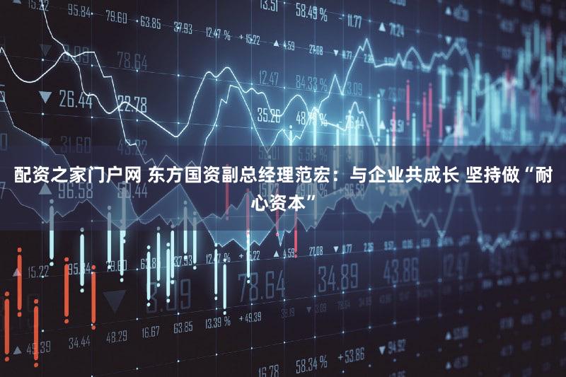 配资之家门户网 东方国资副总经理范宏：与企业共成长 坚持做“耐心资本”