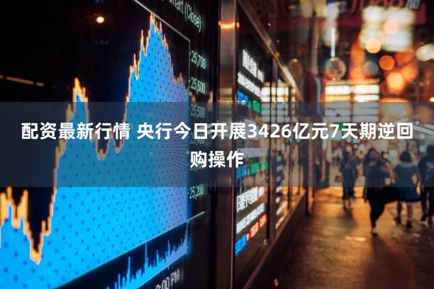 配资最新行情 央行今日开展3426亿元7天期逆回购操作