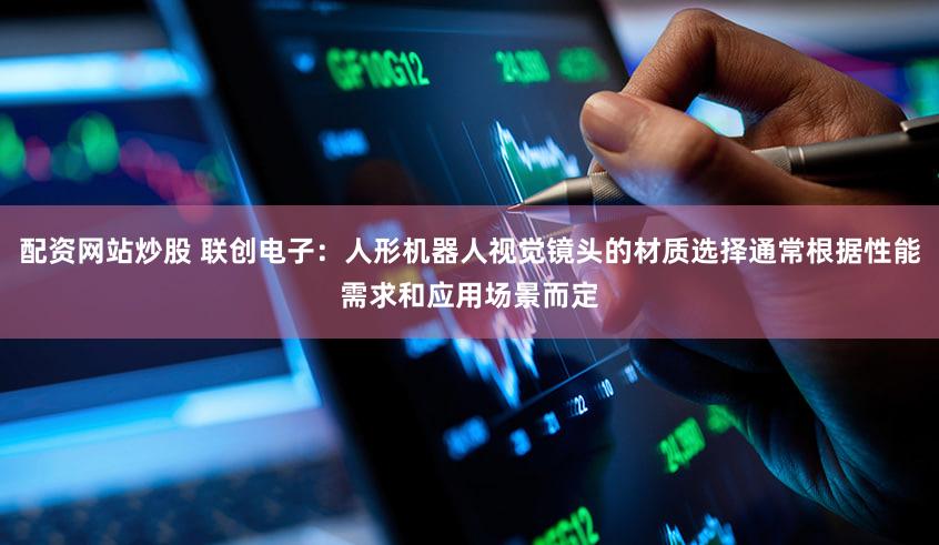 配资网站炒股 联创电子：人形机器人视觉镜头的材质选择通常根据性能需求和应用场景而定