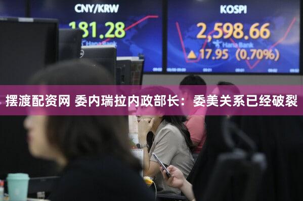 摆渡配资网 委内瑞拉内政部长：委美关系已经破裂