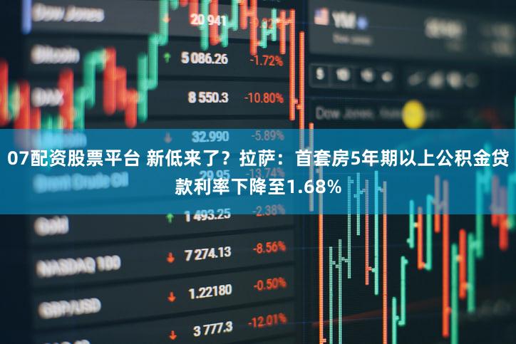 07配资股票平台 新低来了？拉萨：首套房5年期以上公积金贷款利率下降至1.68%
