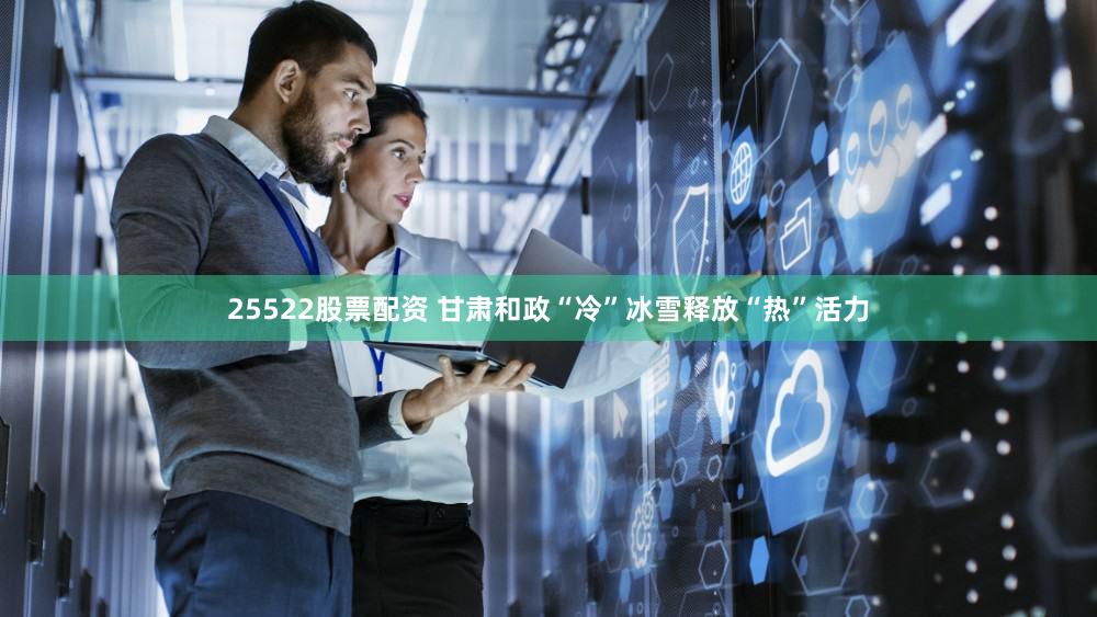25522股票配资 甘肃和政“冷”冰雪释放“热”活力