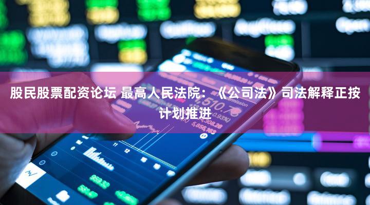 股民股票配资论坛 最高人民法院：《公司法》司法解释正按计划推进