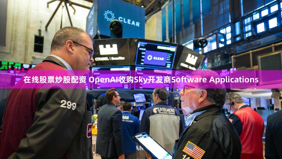 在线股票炒股配资 OpenAI收购Sky开发商Software Applications