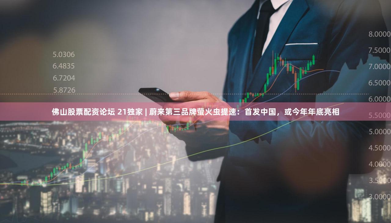 佛山股票配资论坛 21独家 | 蔚来第三品牌萤火虫提速：首发中国，或今年年底亮相