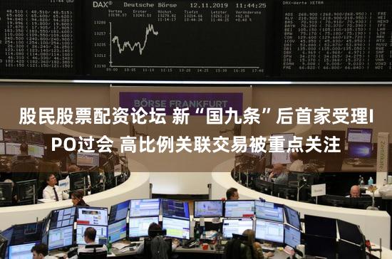 股民股票配资论坛 新“国九条”后首家受理IPO过会 高比例关联交易被重点关注