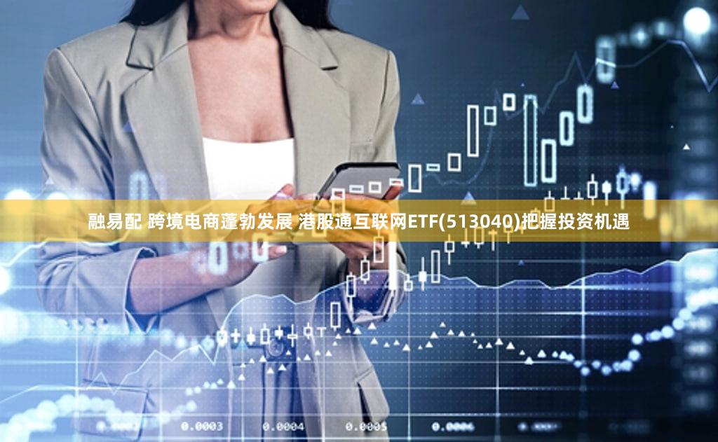 融易配 跨境电商蓬勃发展 港股通互联网ETF(513040)把握投资机遇