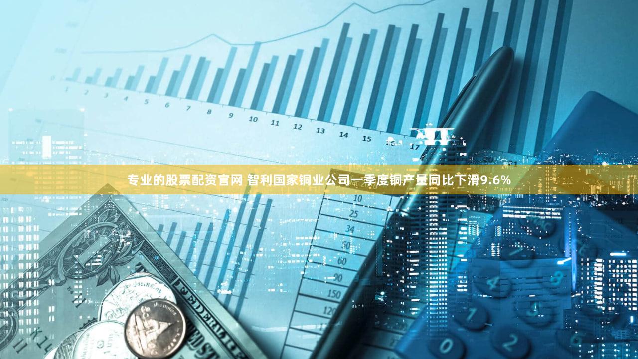 专业的股票配资官网 智利国家铜业公司一季度铜产量同比下滑9.6%