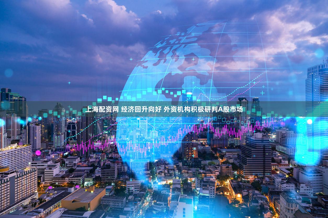 上海配资网 经济回升向好 外资机构积极研判A股市场