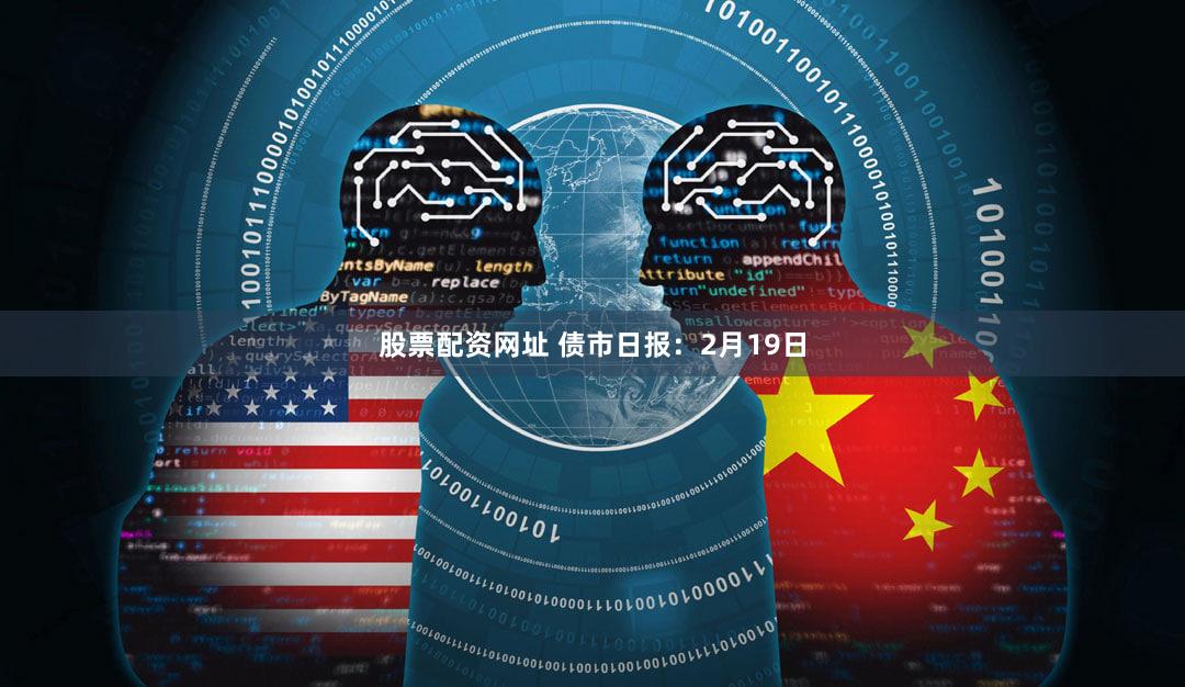 股票配资网址 债市日报：2月19日