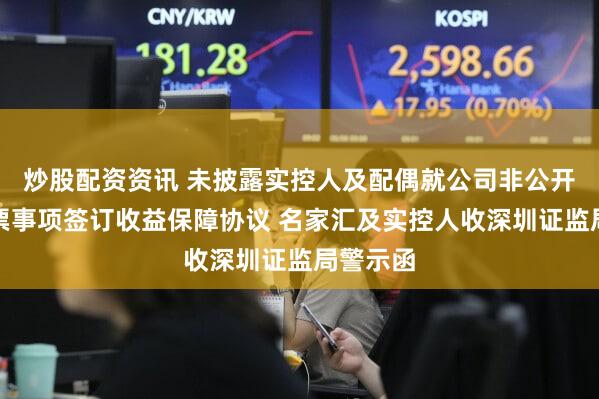 炒股配资资讯 未披露实控人及配偶就公司非公开发行股票事项签订收益保障协议 名家汇及实控人收深圳证监局警示函
