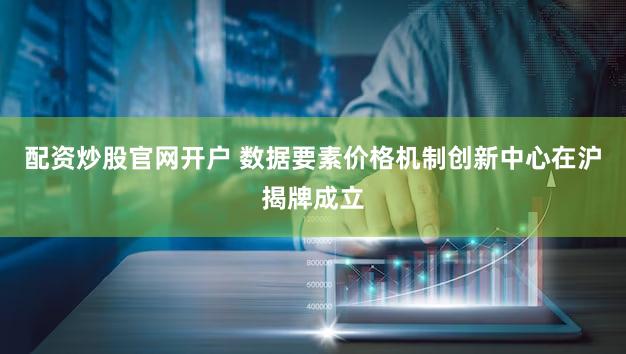 配资炒股官网开户 数据要素价格机制创新中心在沪揭牌成立