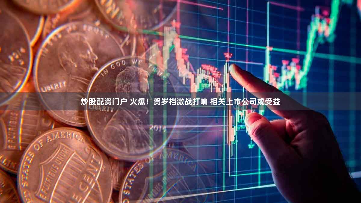 炒股配资门户 火爆!贺岁档激战打响 相关上市公司或受益