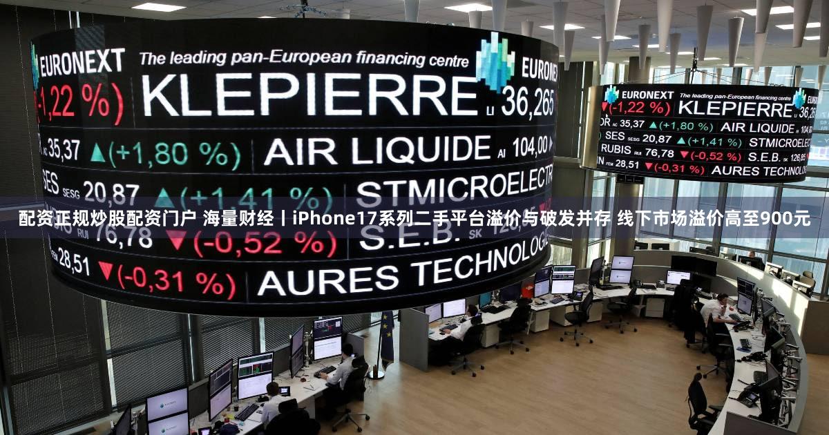 配资正规炒股配资门户 海量财经丨iPhone17系列二手平台溢价与破发并存 线下市场溢价高至900元