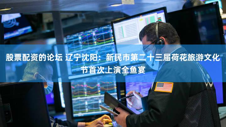 股票配资的论坛 辽宁沈阳：新民市第二十三届荷花旅游文化节首次上演全鱼宴