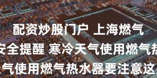 配资炒股门户 上海燃气发布用气安全提醒 寒冷天气使用燃气热水器要注意这些