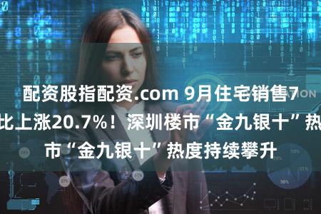 配资股指配资.com 9月住宅销售7633套，环比上涨20.7%！深圳楼市“金九银十”热度持续攀升
