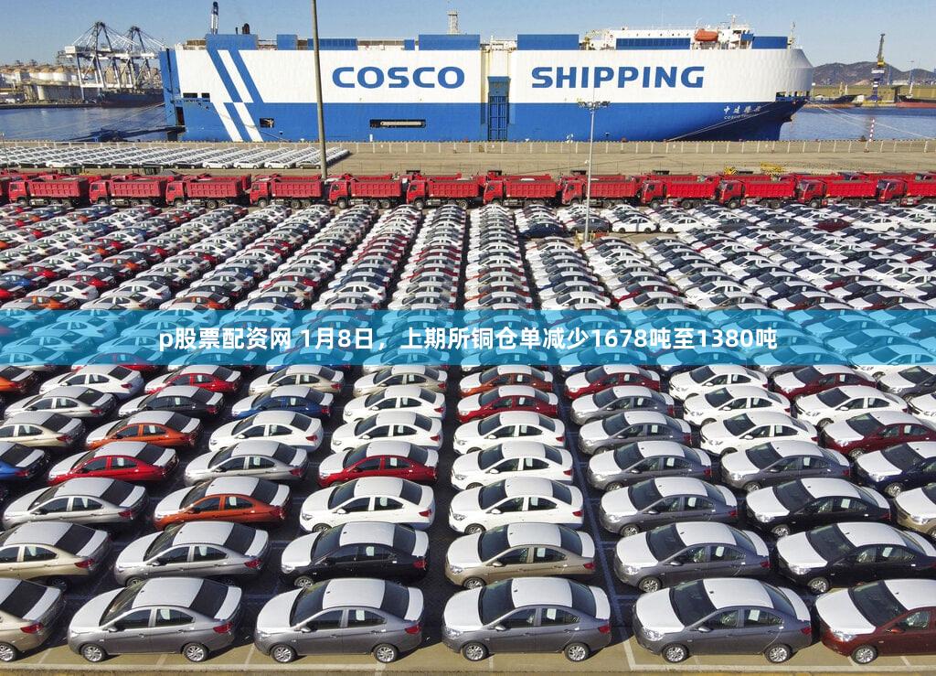 p股票配资网 1月8日，上期所铜仓单减少1678吨至1380吨