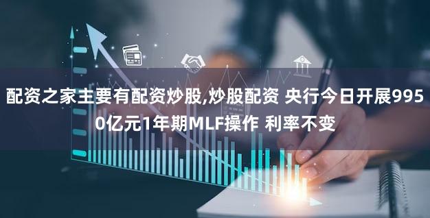 配资之家主要有配资炒股,炒股配资 央行今日开展9950亿元1年期MLF操作 利率不变