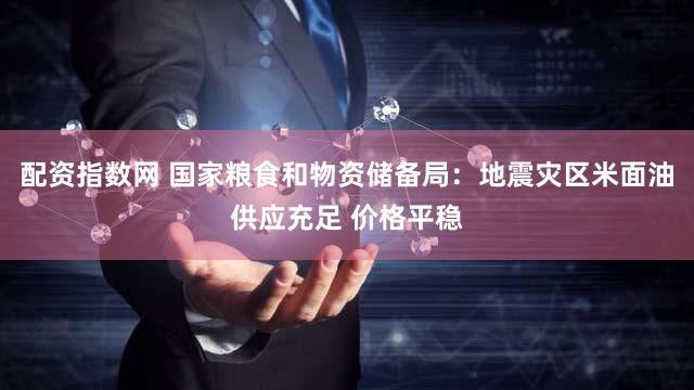 配资指数网 国家粮食和物资储备局：地震灾区米面油供应充足 价格平稳