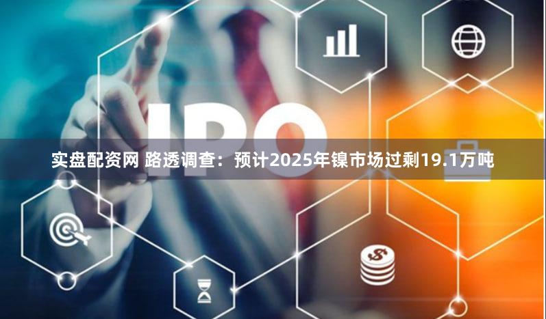 实盘配资网 路透调查：预计2025年镍市场过剩19.1万吨