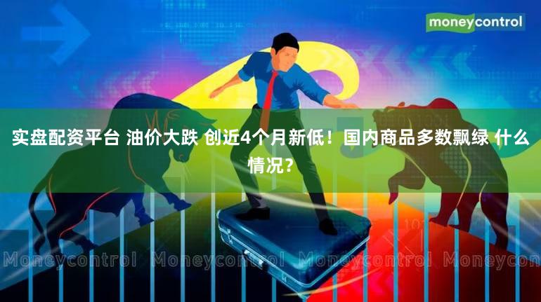 实盘配资平台 油价大跌 创近4个月新低！国内商品多数飘绿 什么情况？