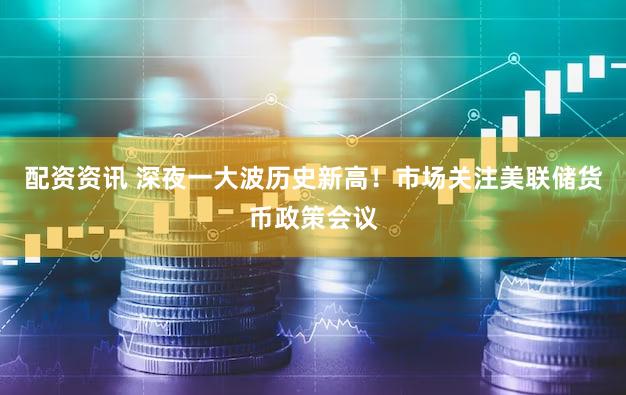 配资资讯 深夜一大波历史新高！市场关注美联储货币政策会议