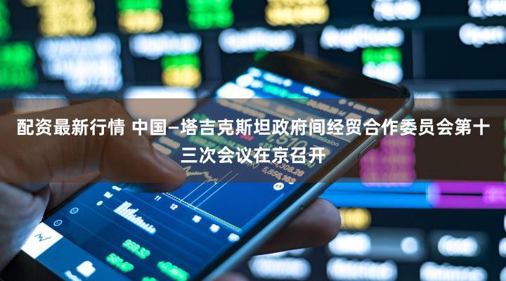 配资最新行情 中国—塔吉克斯坦政府间经贸合作委员会第十三次会议在京召开