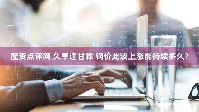 配资点评网 久旱逢甘霖 钢价此波上涨能持续多久？