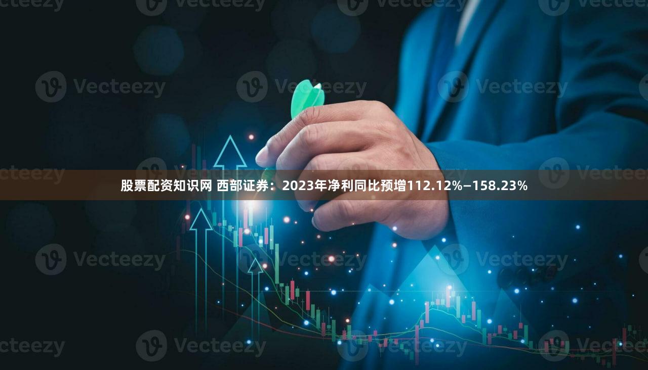 股票配资知识网 西部证券：2023年净利同比预增112.12%—158.23%