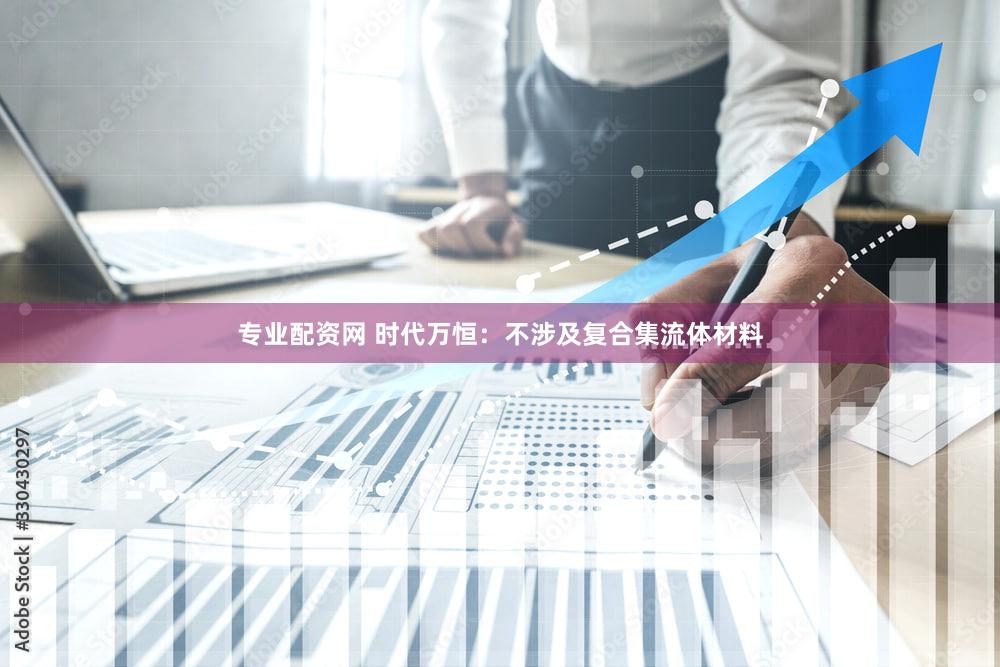 专业配资网 时代万恒：不涉及复合集流体材料
