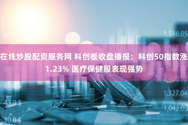 在线炒股配资服务网 科创板收盘播报：科创50指数涨1.23% 医疗保健股表现强势