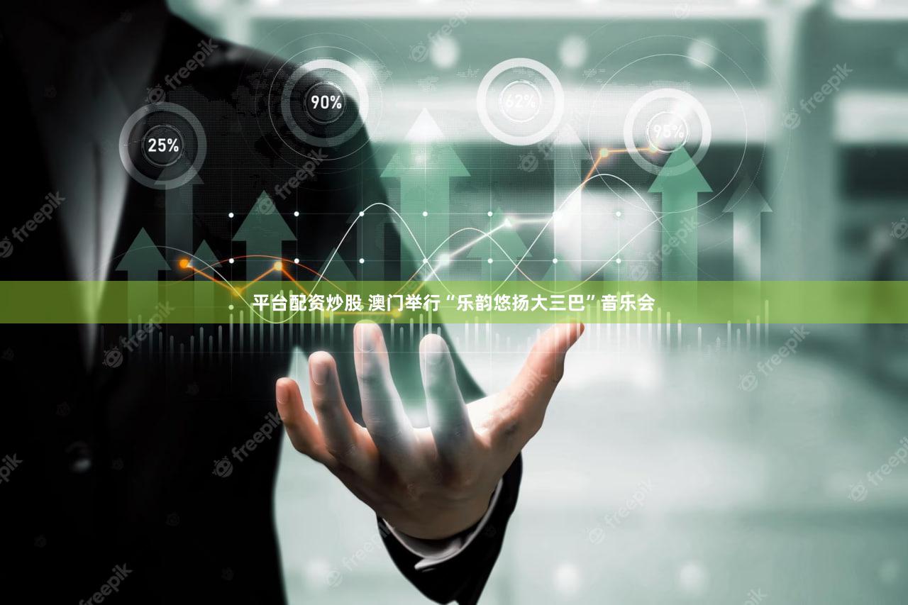 平台配资炒股 澳门举行“乐韵悠扬大三巴”音乐会