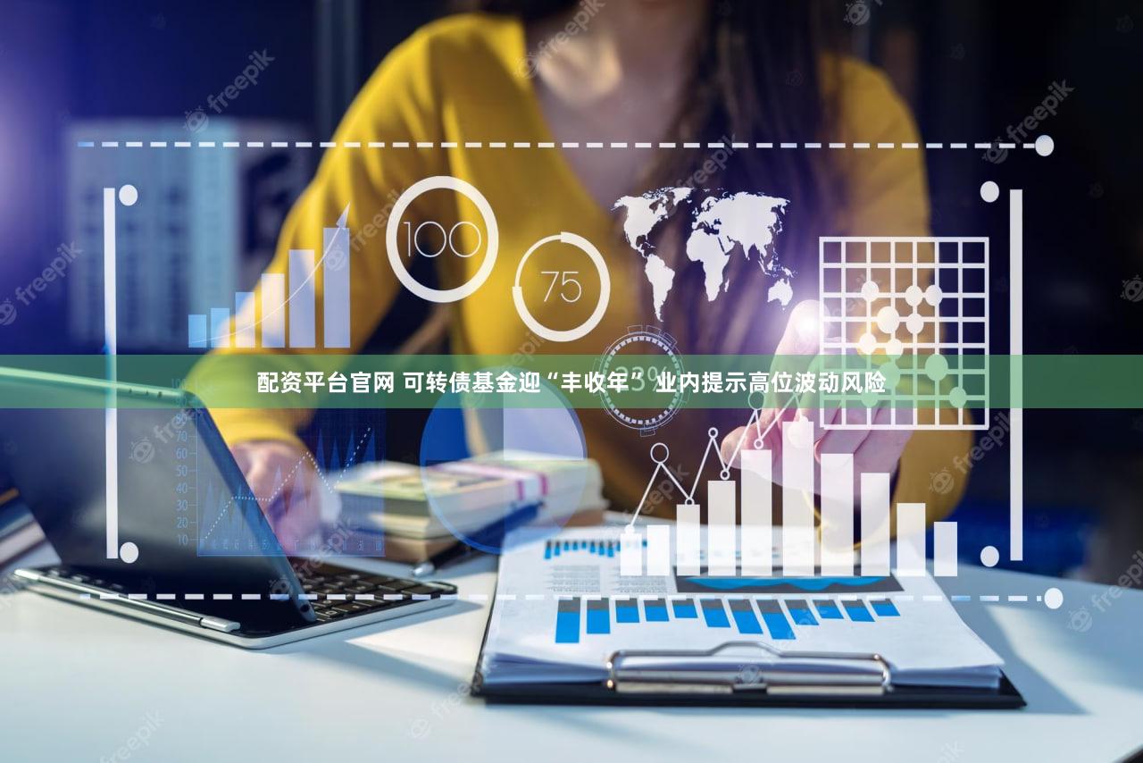 配资平台官网 可转债基金迎“丰收年” 业内提示高位波动风险