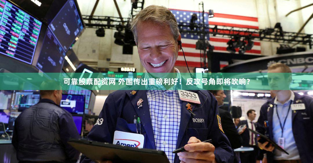 可靠股票配资网 外围传出重磅利好！反攻号角即将吹响？