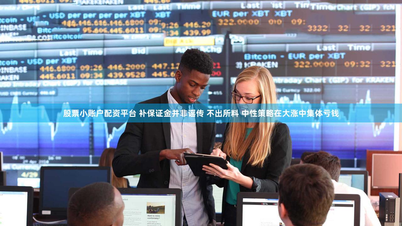 股票小账户配资平台 补保证金并非谣传 不出所料 中性策略在大涨中集体亏钱