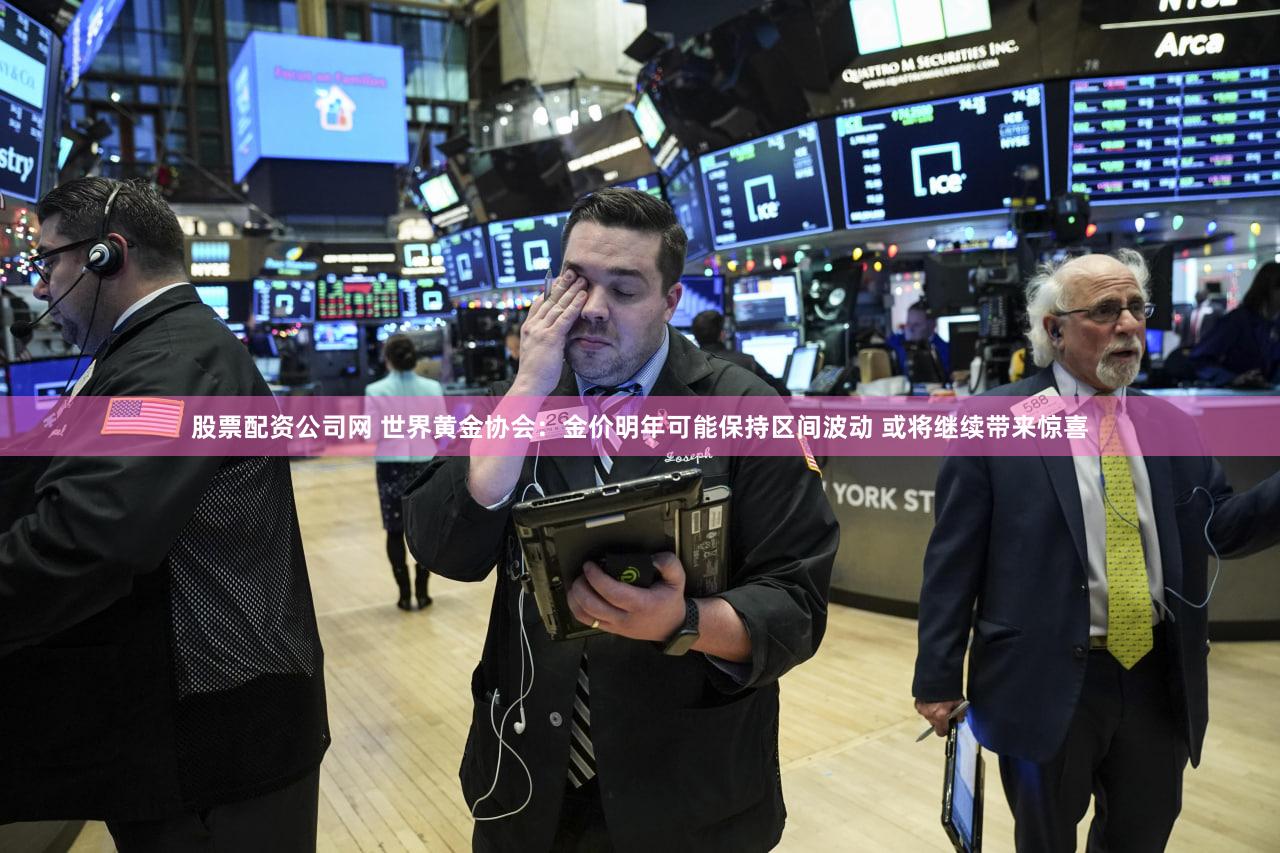 股票配资公司网 世界黄金协会：金价明年可能保持区间波动 或将继续带来惊喜