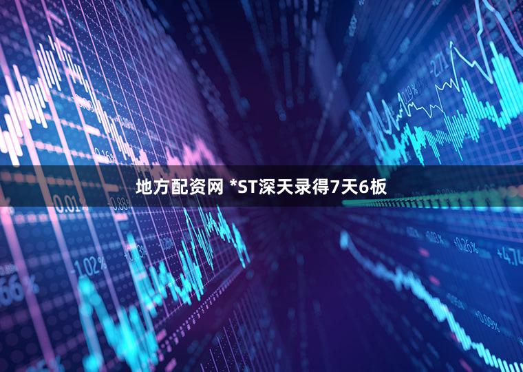 地方配资网 *ST深天录得7天6板