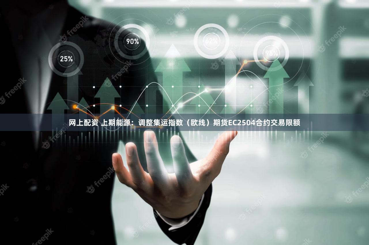 网上配资 上期能源：调整集运指数（欧线）期货EC2504合约交易限额