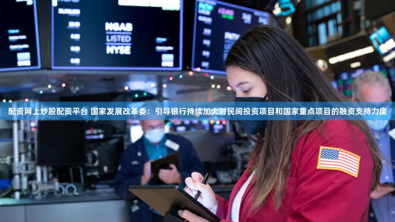 配资网上炒股配资平台 国家发展改革委：引导银行持续加大对民间投资项目和国家重点项目的融资支持力度