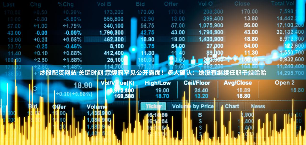 炒股配资网站 关键时刻 宗馥莉罕见公开露面！多人确认：她没有继续任职于娃哈哈